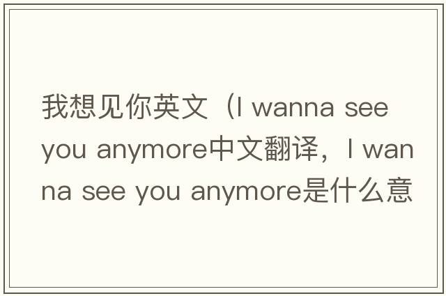 我想見(jiàn)你英文（l wanna see you anymore中文翻譯，l wanna see you anymore是什么意思，l wanna see you anymore發(fā)音、用法及例句）