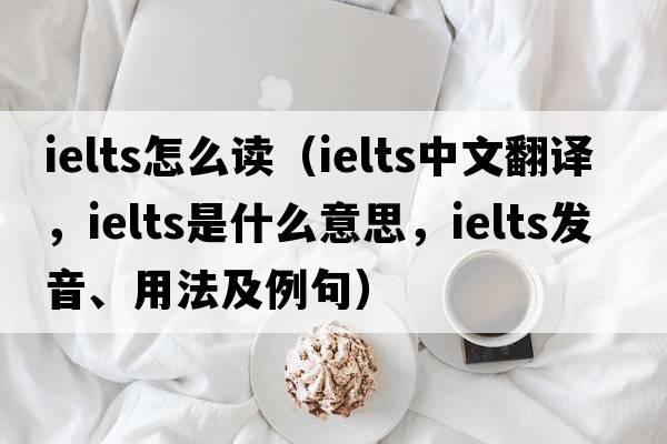ielts怎么讀（ielts中文翻譯，ielts是什么意思，ielts發(fā)音、用法及例句）
