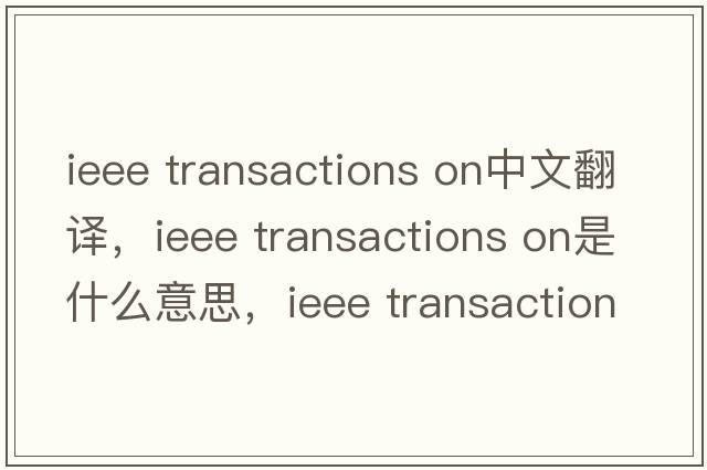 ieee transactions on中文翻譯，ieee transactions on是什么意思，ieee transactions on發(fā)音、用法及例句