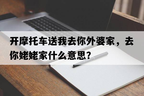 開(kāi)摩托車(chē)送我去你外婆家，去你姥姥家什么意思？