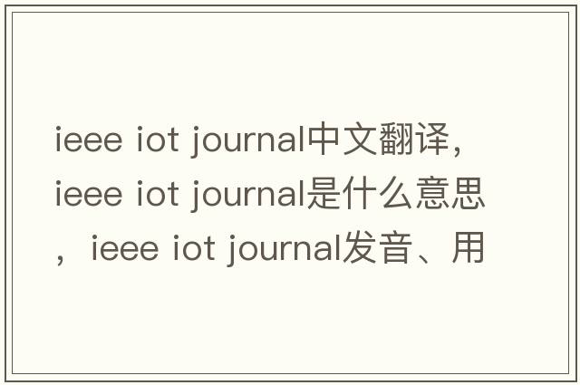 ieee iot journal中文翻譯，ieee iot journal是什么意思，ieee iot journal發(fā)音、用法及例句