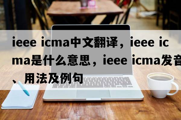 ieee icma中文翻譯，ieee icma是什么意思，ieee icma發(fā)音、用法及例句