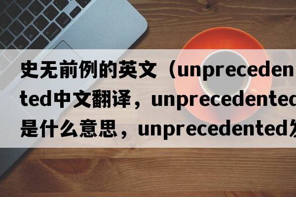 史無(wú)前例的英文（unprecedented中文翻譯，unprecedented是什么意思，unprecedented發(fā)音、用法及例句）