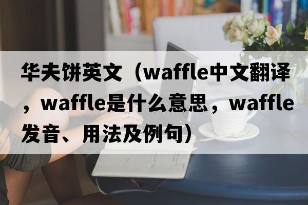 華夫餅英文（waffle中文翻譯，waffle是什么意思，waffle發(fā)音、用法及例句）