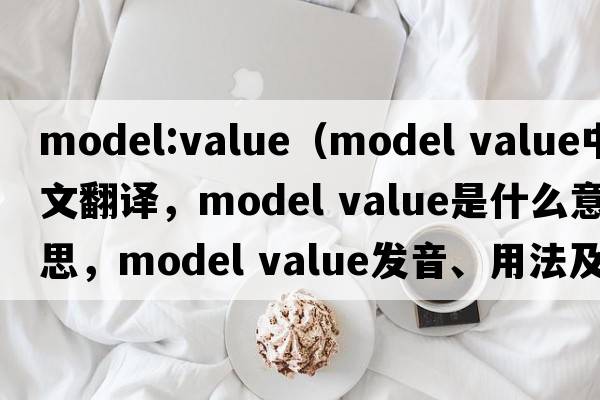 model:value（model value中文翻譯，model value是什么意思，model value發(fā)音、用法及例句）
