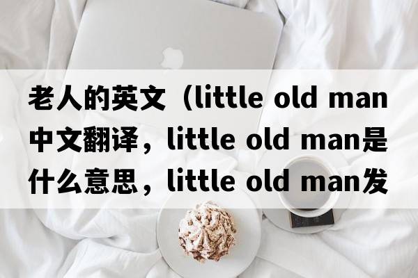 老人的英文（little old man中文翻譯，little old man是什么意思，little old man發(fā)音、用法及例句）