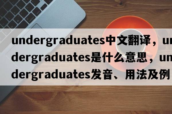 undergraduates中文翻譯，undergraduates是什么意思，undergraduates發(fā)音、用法及例句
