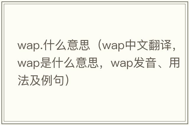 wap.什么意思（wap中文翻譯，wap是什么意思，wap發(fā)音、用法及例句）
