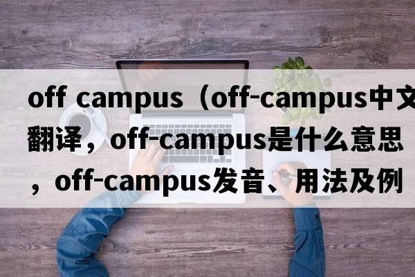 off campus（off-campus中文翻譯，off-campus是什么意思，off-campus發(fā)音、用法及例句）