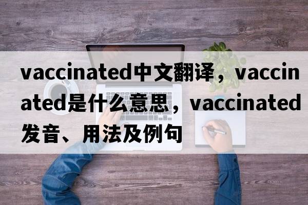 vaccinated中文翻譯，vaccinated是什么意思，vaccinated發(fā)音、用法及例句