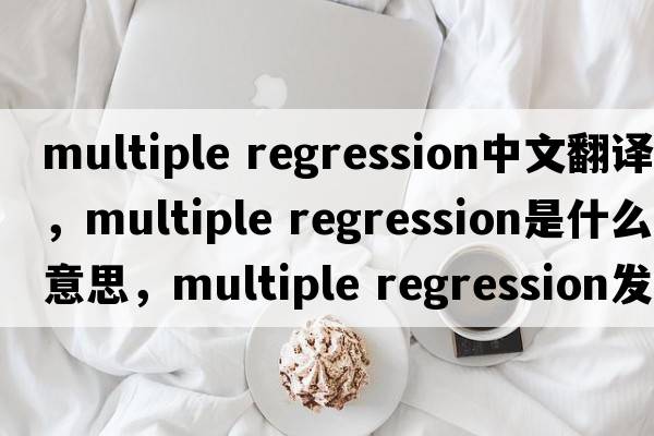 multiple regression中文翻譯，multiple regression是什么意思，multiple regression發(fā)音、用法及例句