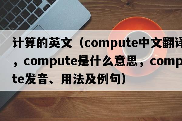 計算的英文（compute中文翻譯，compute是什么意思，compute發(fā)音、用法及例句）