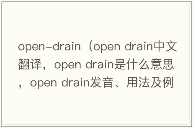 open-drain（open drain中文翻譯，open drain是什么意思，open drain發(fā)音、用法及例句）