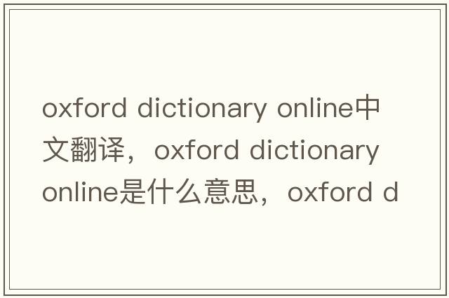 oxford dictionary online中文翻譯，oxford dictionary online是什么意思，oxford dictionary online發(fā)音、用法及例句