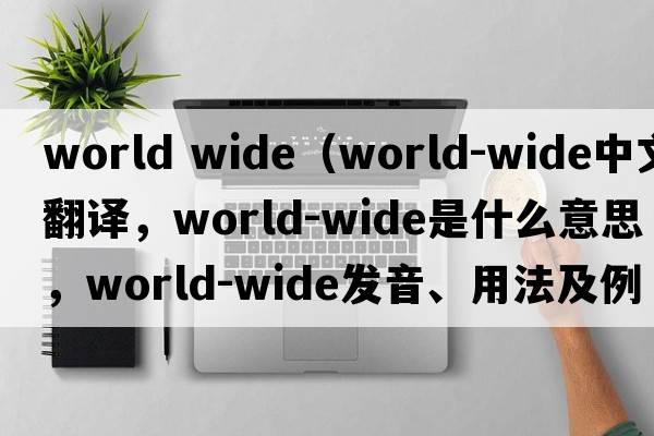world wide（world-wide中文翻譯，world-wide是什么意思，world-wide發(fā)音、用法及例句）