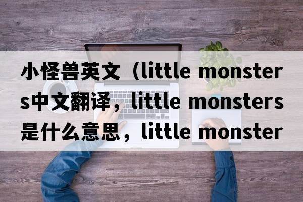 小怪獸英文（little monsters中文翻譯，little monsters是什么意思，little monsters發(fā)音、用法及例句）