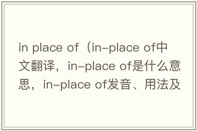 in place of（in-place of中文翻譯，in-place of是什么意思，in-place of發(fā)音、用法及例句）