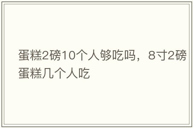 蛋糕2磅10個(gè)人夠吃嗎，8寸2磅蛋糕幾個(gè)人吃