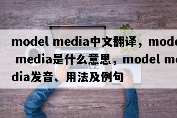 model media中文翻譯，model media是什么意思，model media發(fā)音、用法及例句