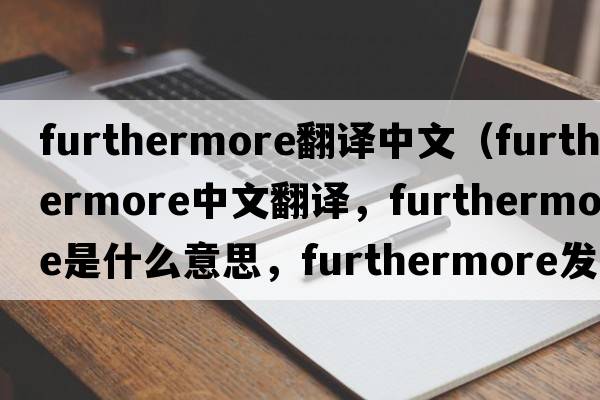 furthermore翻譯中文（furthermore中文翻譯，furthermore是什么意思，furthermore發(fā)音、用法及例句）