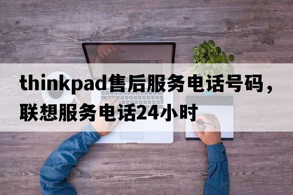 thinkpad售后服務(wù)電話(huà)號碼，聯(lián)想服務(wù)電話(huà)24小時(shí)