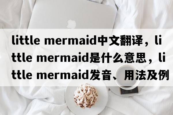 little mermaid中文翻譯，little mermaid是什么意思，little mermaid發(fā)音、用法及例句