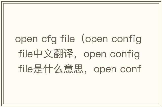 open cfg file（open config file中文翻譯，open config file是什么意思，open config file發(fā)音、用法及例句）