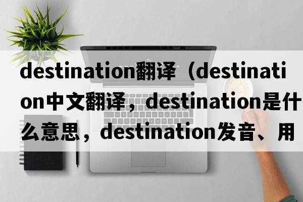 destination翻譯（destination中文翻譯，destination是什么意思，destination發(fā)音、用法及例句）