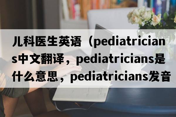 兒科醫生英語(yǔ)（pediatricians中文翻譯，pediatricians是什么意思，pediatricians發(fā)音、用法及例句）