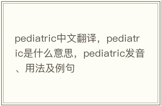 pediatric中文翻譯，pediatric是什么意思，pediatric發(fā)音、用法及例句