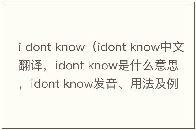 i dont know（idont know中文翻譯，idont know是什么意思，idont know發(fā)音、用法及例句）
