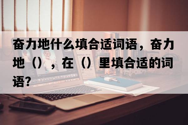 奮力地什么填合適詞語(yǔ)，奮力地（），在（）里填合適的詞語(yǔ)？