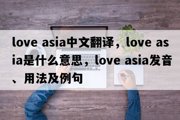 love asia中文翻譯，love asia是什么意思，love asia發(fā)音、用法及例句