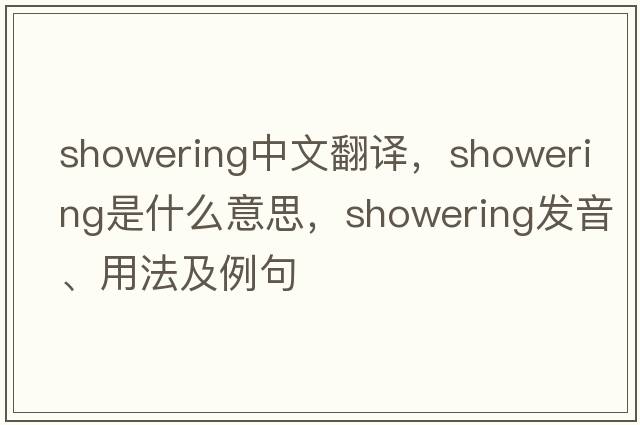 showering中文翻譯，showering是什么意思，showering發(fā)音、用法及例句