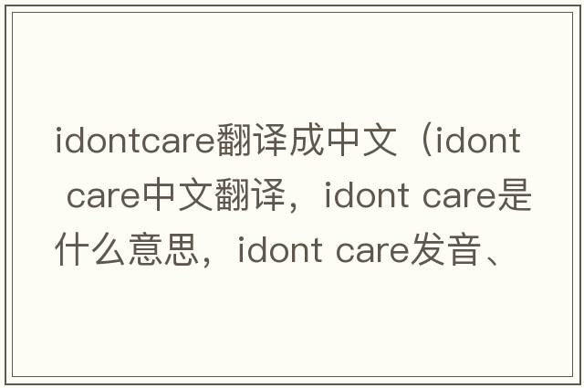 idontcare翻譯成中文（idont care中文翻譯，idont care是什么意思，idont care發(fā)音、用法及例句）