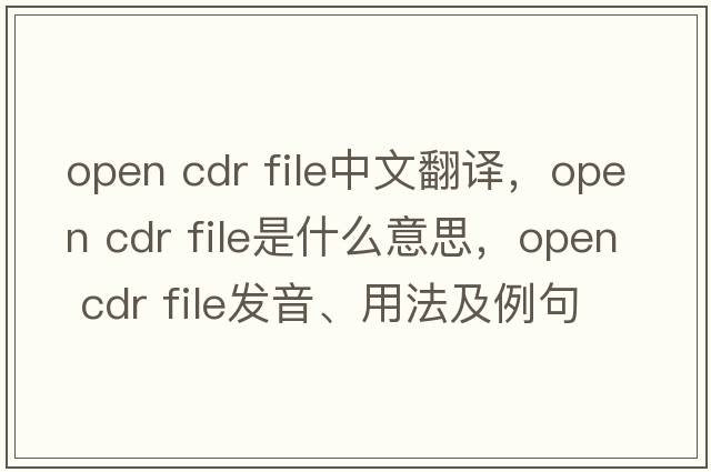 open cdr file中文翻譯，open cdr file是什么意思，open cdr file發(fā)音、用法及例句