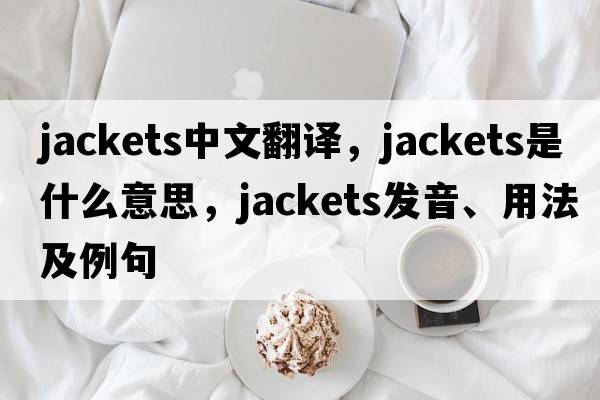jackets中文翻譯，jackets是什么意思，jackets發(fā)音、用法及例句