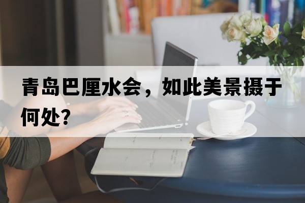 青島巴厘水會(huì )，如此美景攝于何處？