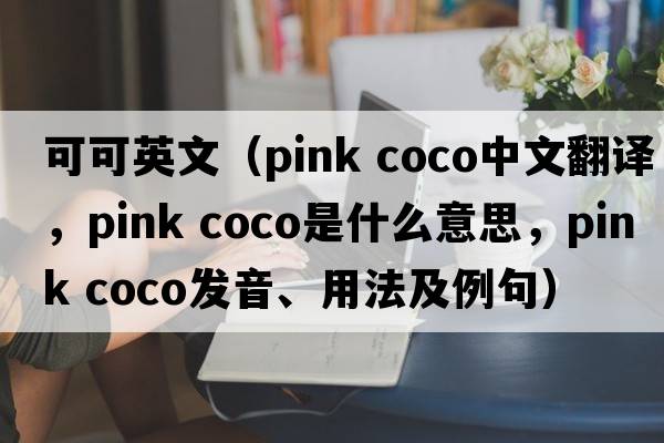 可可英文（pink coco中文翻譯，pink coco是什么意思，pink coco發(fā)音、用法及例句）