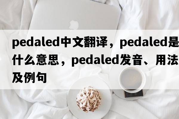 pedaled中文翻譯，pedaled是什么意思，pedaled發(fā)音、用法及例句