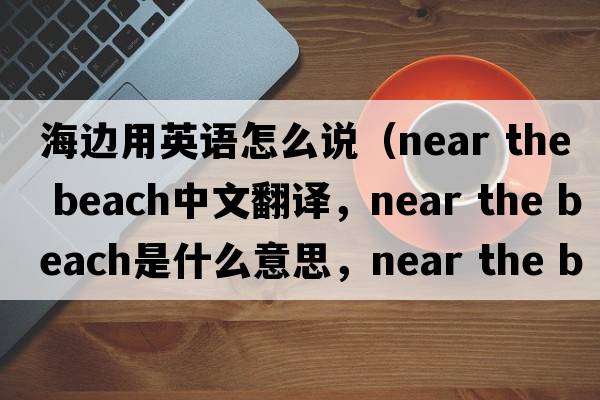 海邊用英語(yǔ)怎么說(shuō)（near the beach中文翻譯，near the beach是什么意思，near the beach發(fā)音、用法及例句）