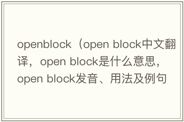 openblock（open block中文翻譯，open block是什么意思，open block發(fā)音、用法及例句）