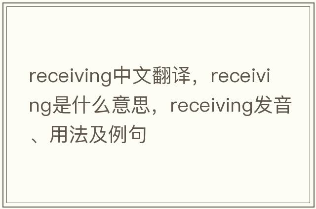 receiving中文翻譯，receiving是什么意思，receiving發(fā)音、用法及例句