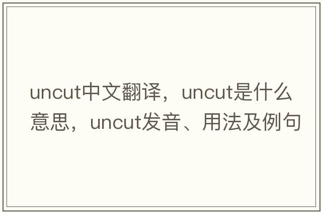 uncut中文翻譯，uncut是什么意思，uncut發(fā)音、用法及例句