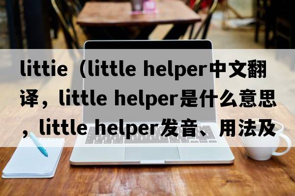 littie（little helper中文翻譯，little helper是什么意思，little helper發(fā)音、用法及例句）