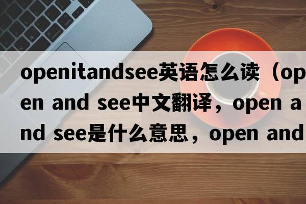 openitandsee英語(yǔ)怎么讀（open and see中文翻譯，open and see是什么意思，open and see發(fā)音、用法及例句）