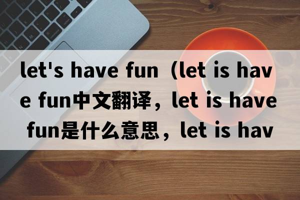 let's have fun（let is have fun中文翻譯，let is have fun是什么意思，let is have fun發(fā)音、用法及例句）