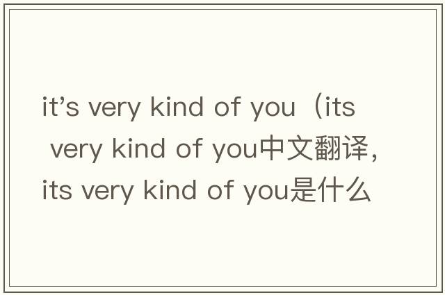 it's very kind of you（its very kind of you中文翻譯，its very kind of you是什么意思，its very kind of you發(fā)音