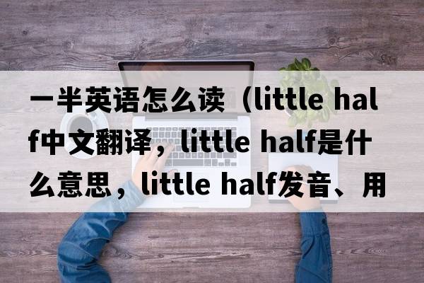 一半英語(yǔ)怎么讀（little half中文翻譯，little half是什么意思，little half發(fā)音、用法及例句）