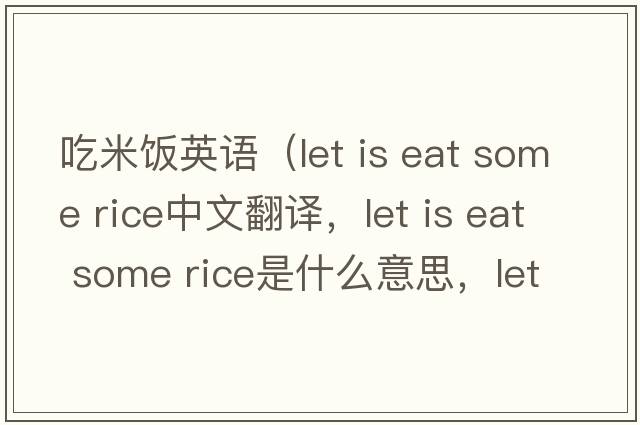 吃米飯英語(yǔ)（let is eat some rice中文翻譯，let is eat some rice是什么意思，let is eat some rice發(fā)音、用法及例句）
